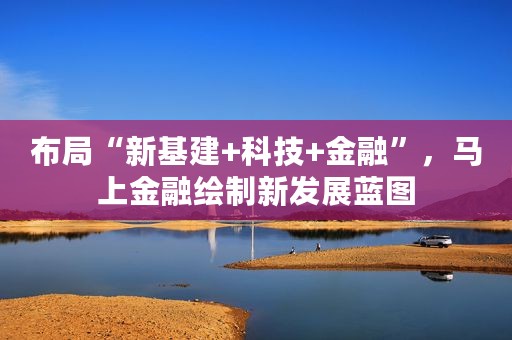 布局“新基建+科技+金融”，马上金融绘制新发展蓝图