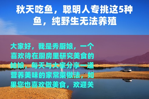 秋天吃鱼，聪明人专挑这5种鱼，纯野生无法养殖