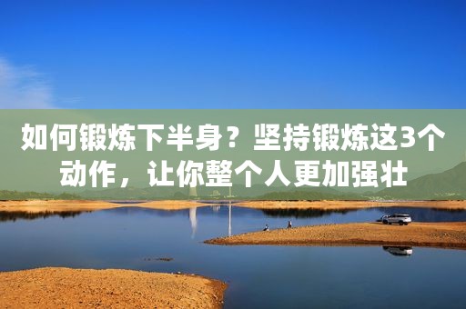 如何锻炼下半身？坚持锻炼这3个动作，让你整个人更加强壮