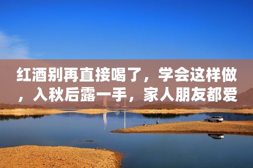 红酒别再直接喝了，学会这样做，入秋后露一手，家人朋友都爱喝