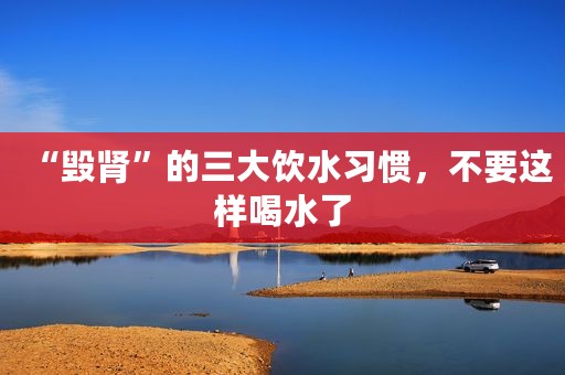 “毁肾”的三大饮水习惯，不要这样喝水了