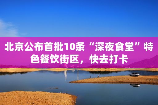 北京公布首批10条“深夜食堂”特色餐饮街区，快去打卡