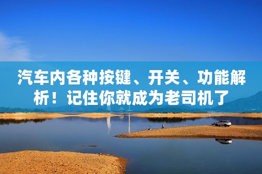 汽车内各种按键、开关、功能解析！记住你就成为老司机了