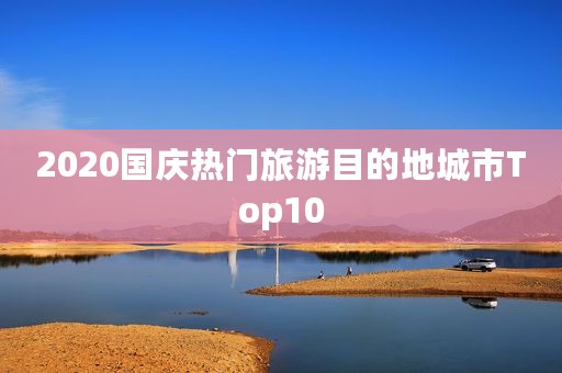 2020国庆热门旅游目的地城市Top10