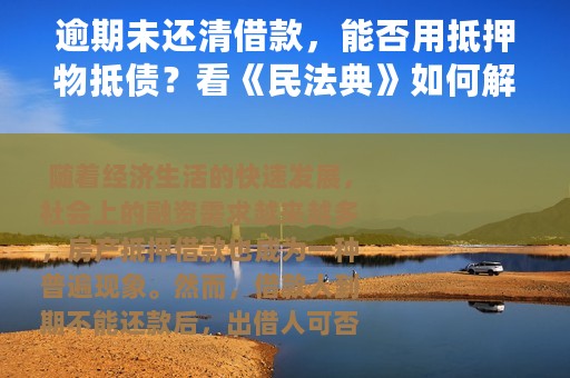 逾期未还清借款，能否用抵押物抵债？看《民法典》如何解析