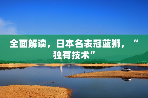 全面解读，日本名表冠蓝狮，“独有技术”