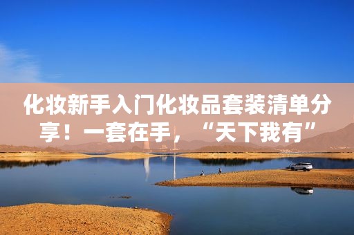 化妆新手入门化妆品套装清单分享！一套在手，“天下我有”