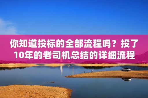 你知道投标的全部流程吗？投了10年的老司机总结的详细流程