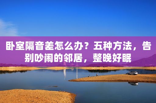 卧室隔音差怎么办？五种方法，告别吵闹的邻居，整晚好眠