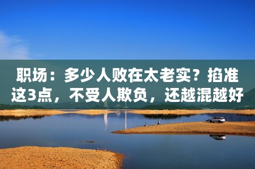 职场：多少人败在太老实？掐准这3点，不受人欺负，还越混越好