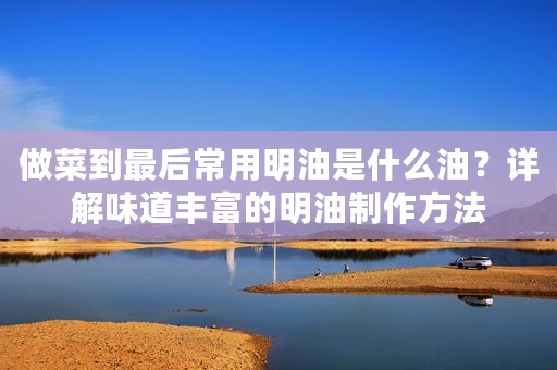 做菜到最后常用明油是什么油？详解味道丰富的明油制作方法