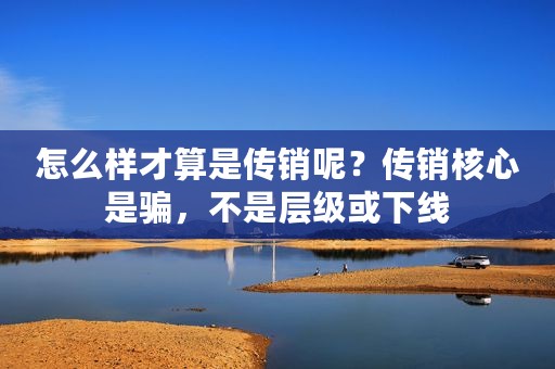 怎么样才算是传销呢？传销核心是骗，不是层级或下线