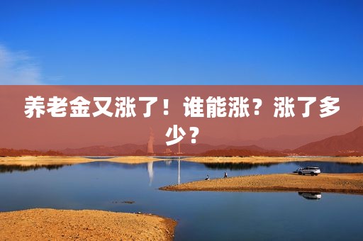 养老金又涨了！谁能涨？涨了多少？