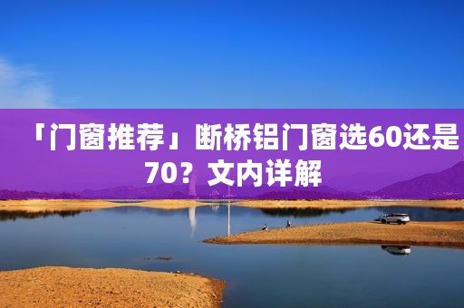 「门窗推荐」断桥铝门窗选60还是70？文内详解