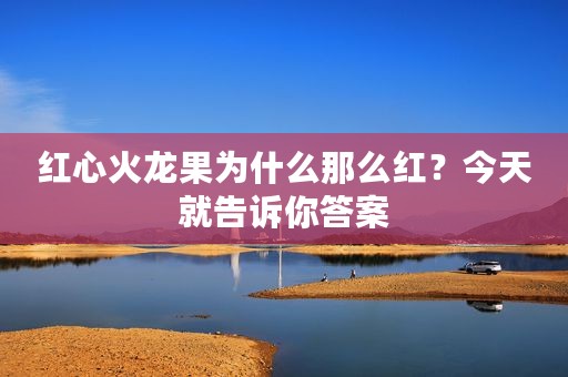 红心火龙果为什么那么红？今天就告诉你答案