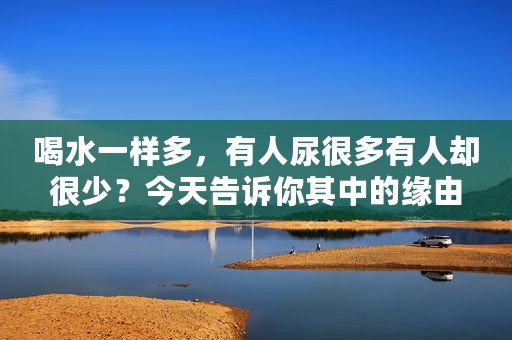 喝水一样多，有人尿很多有人却很少？今天告诉你其中的缘由
