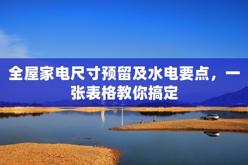 全屋家电尺寸预留及水电要点，一张表格教你搞定