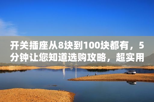 开关插座从8块到100块都有，5分钟让您知道选购攻略，超实用