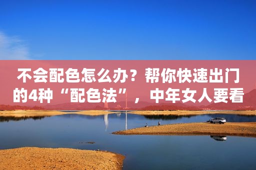 不会配色怎么办？帮你快速出门的4种“配色法”，中年女人要看看