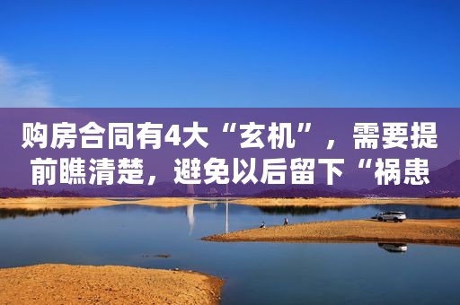 购房合同有4大“玄机”，需要提前瞧清楚，避免以后留下“祸患”