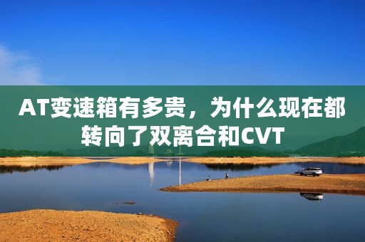 AT变速箱有多贵，为什么现在都转向了双离合和CVT
