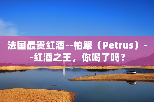 法国最贵红酒--柏翠（Petrus）--红酒之王，你喝了吗？
