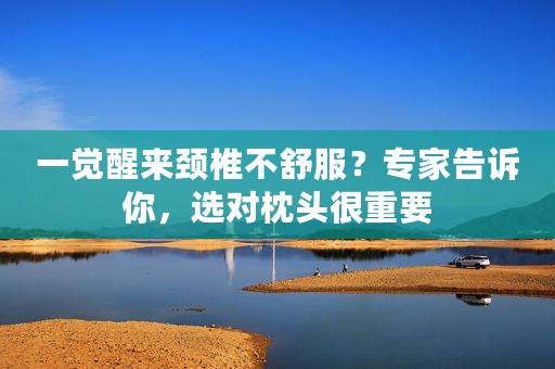 一觉醒来颈椎不舒服？专家告诉你，选对枕头很重要