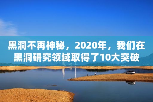 黑洞不再神秘，2020年，我们在黑洞研究领域取得了10大突破