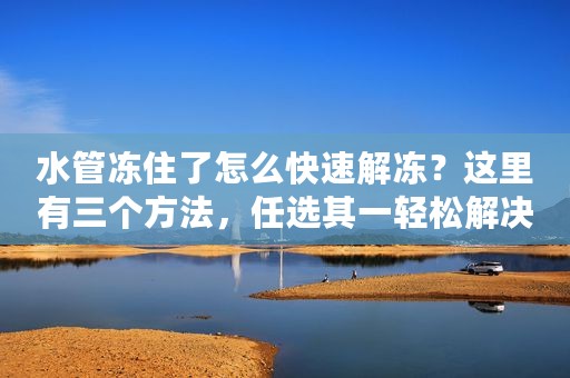 水管冻住了怎么快速解冻？这里有三个方法，任选其一轻松解决