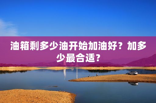 油箱剩多少油开始加油好？加多少最合适？