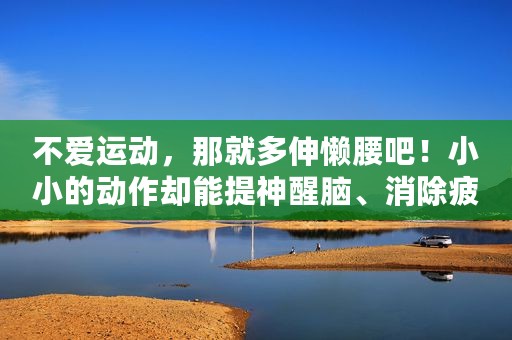不爱运动，那就多伸懒腰吧！小小的动作却能提神醒脑、消除疲惫