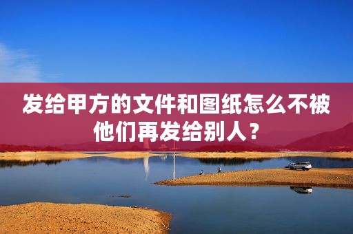 发给甲方的文件和图纸怎么不被他们再发给别人？