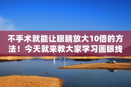 不手术就能让眼睛放大10倍的方法！今天就来教大家学习画眼线