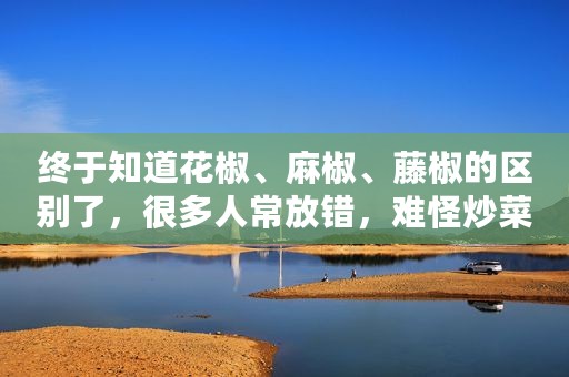 终于知道花椒、麻椒、藤椒的区别了，很多人常放错，难怪炒菜不香