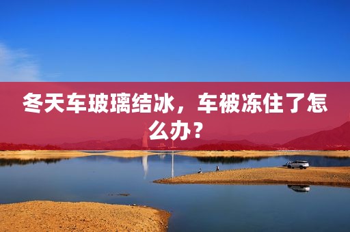 冬天车玻璃结冰，车被冻住了怎么办？