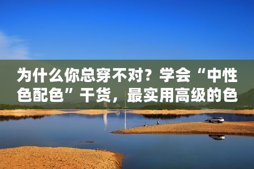 为什么你总穿不对？学会“中性色配色”干货，最实用高级的色彩搭配