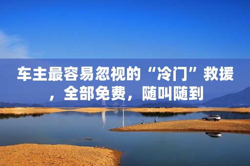 车主最容易忽视的“冷门”救援，全部免费，随叫随到