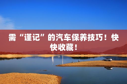 需“谨记”的汽车保养技巧！快快收藏！