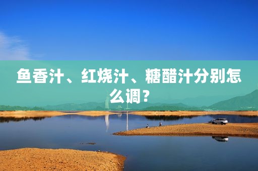 鱼香汁、红烧汁、糖醋汁分别怎么调？