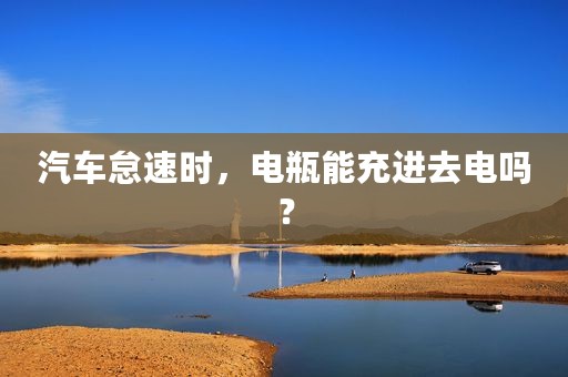 汽车怠速时，电瓶能充进去电吗？