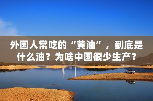 外国人常吃的“黄油”，到底是什么油？为啥中国很少生产？