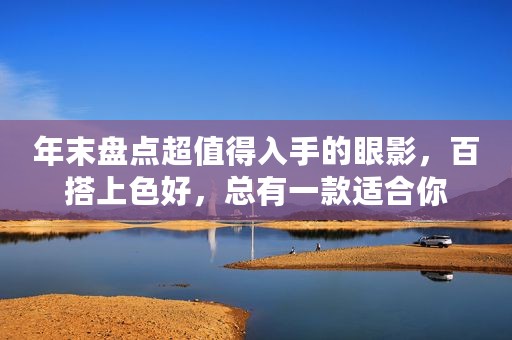 年末盘点超值得入手的眼影，百搭上色好，总有一款适合你