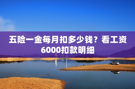 五险一金每月扣多少钱？看工资6000扣款明细