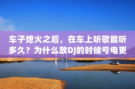 车子熄火之后，在车上听歌能听多久？为什么放DJ的时候亏电更快