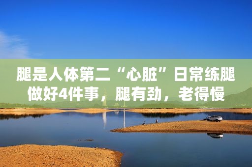 腿是人体第二“心脏”日常练腿做好4件事，腿有劲，老得慢