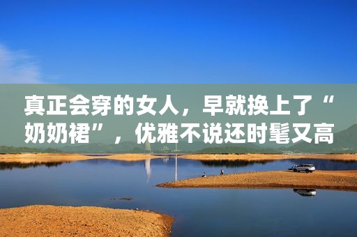 真正会穿的女人，早就换上了“奶奶裙”，优雅不说还时髦又高级