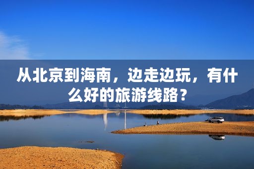 从北京到海南，边走边玩，有什么好的旅游线路？