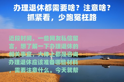 办理退休都需要啥？注意啥？抓紧看，少跑冤枉路