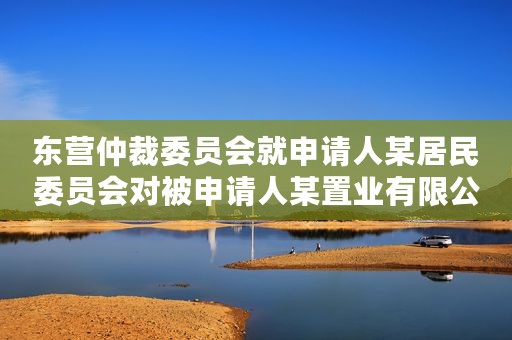 东营仲裁委员会就申请人某居民委员会对被申请人某置业有限公司、某餐饮有限公司建设工程施工合同纠纷进行仲裁案