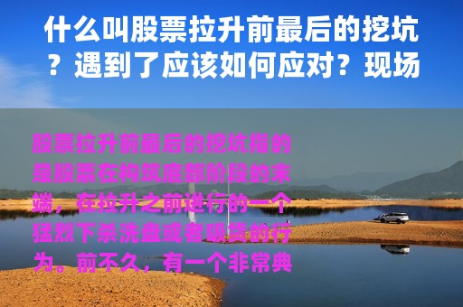 什么叫股票拉升前最后的挖坑？遇到了应该如何应对？现场举例教学